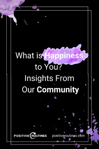 "What is Happiness to You?" Insights From Our Community  https://positiveroutines.com/what-is-happiness-to-you/ 