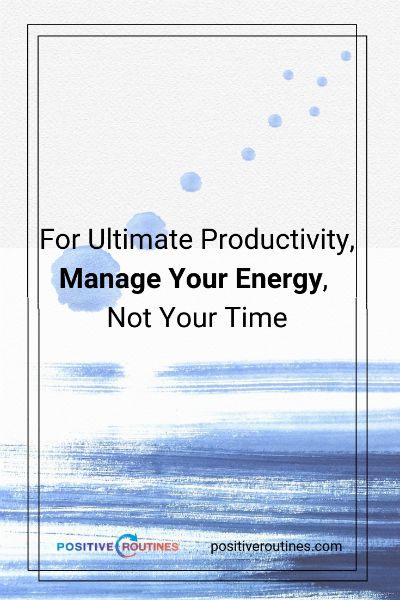 For Ultimate Productivity, Manage Your Energy, Not Your Time  https://positiveroutines.com/manage-your-energy-not-your-time/ 