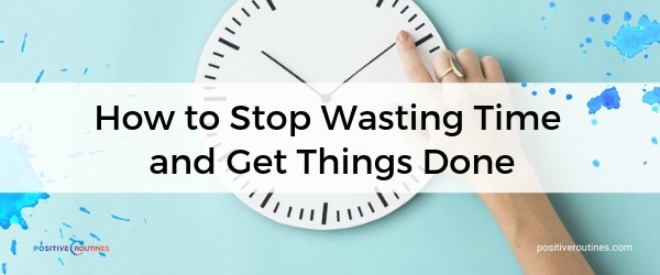 How to Stop Wasting Time and Get Things Done | Our Most Popular Blog Posts of 2018 https://positiveroutines.com/popular-blog-posts/