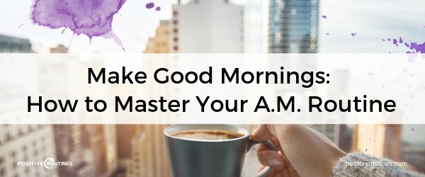 Make Good Mornings: How to Master Your A.M. Routine | Our Most Popular Blog Posts of 2018 https://positiveroutines.com/popular-blog-posts/